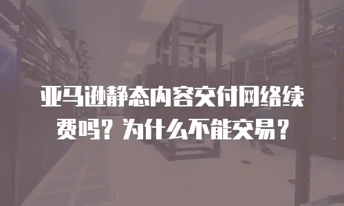 亚马逊静态内容交付网络续费吗？为什么不能交易？