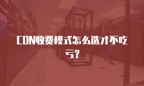 CDN收费模式怎么选才不吃亏？