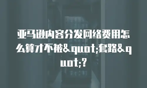 亚马逊内容分发网络费用怎么算才不被
