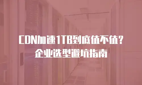 CDN加速1TB到底值不值？企业选型避坑指南