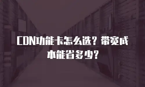 CDN功能卡怎么选？带宽成本能省多少？