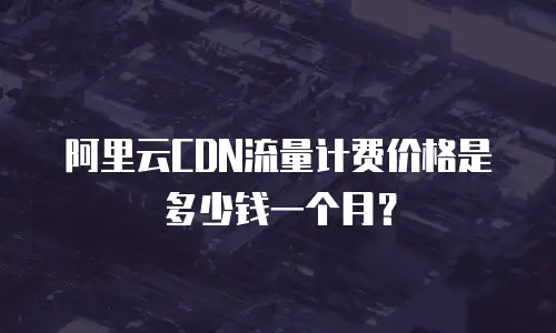 阿里云CDN流量计费价格是多少钱一个月？