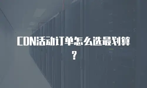 CDN活动订单怎么选最划算？