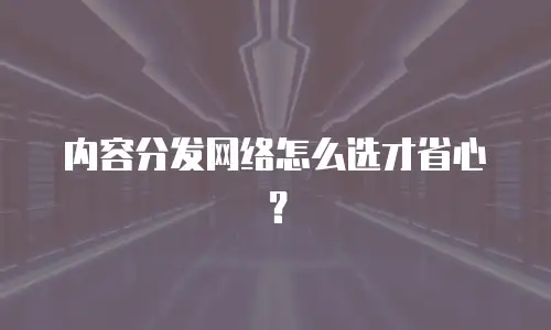 内容分发网络怎么选才省心？