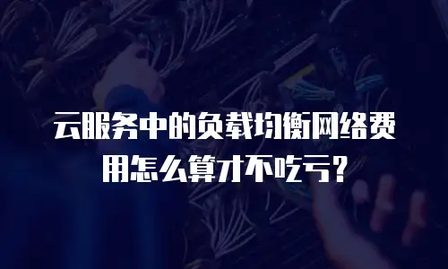 云服务中的负载均衡网络费用怎么算才不吃亏？