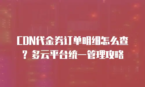 CDN代金券订单明细怎么查？多云平台统一管理攻略