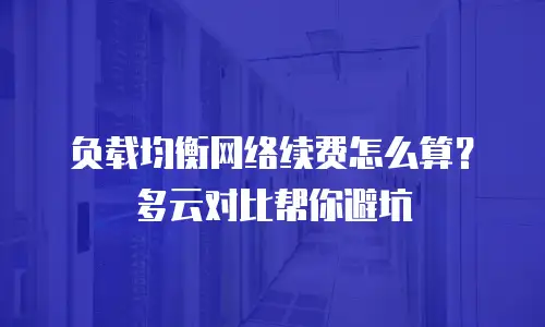 负载均衡网络续费怎么算？多云对比帮你避坑