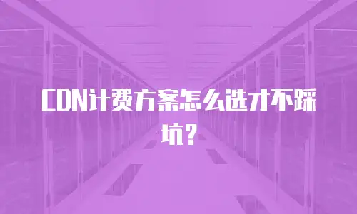 CDN计费方案怎么选才不踩坑？