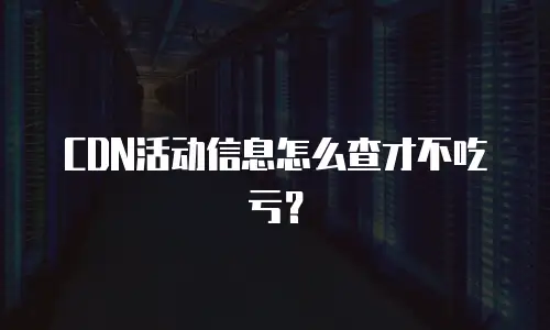 CDN活动信息怎么查才不吃亏？