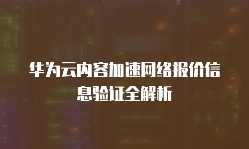 华为云内容加速网络报价信息验证全解析