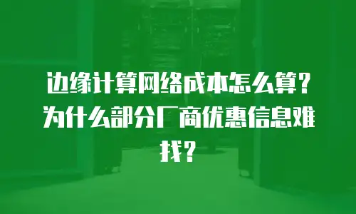 边缘计算网络成本怎么算？为什么部分厂商优惠信息难找？