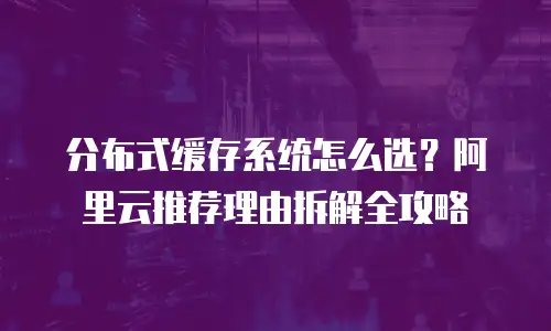 分布式缓存系统怎么选？阿里云推荐理由拆解全攻略