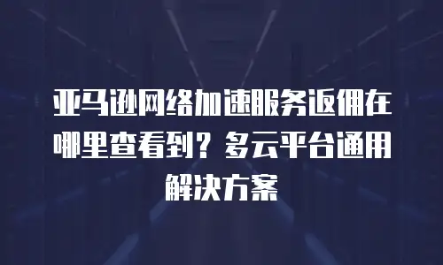 亚马逊网络加速服务返佣在哪里查看到？多云平台通用解决方案