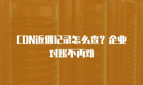 CDN返佣记录怎么查？企业对账不再难