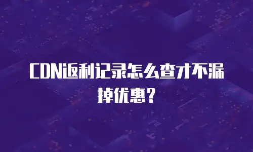 CDN返利记录怎么查才不漏掉优惠？
