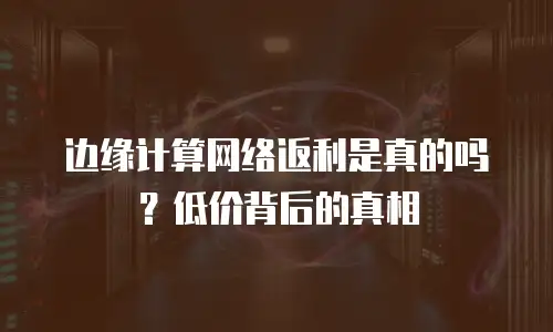 边缘计算网络返利是真的吗？低价背后的真相