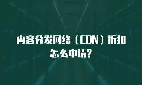 内容分发网络（CDN）折扣怎么申请？