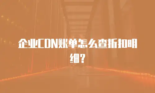企业CDN账单怎么查折扣明细？