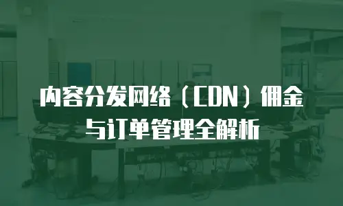 内容分发网络（CDN）佣金与订单管理全解析