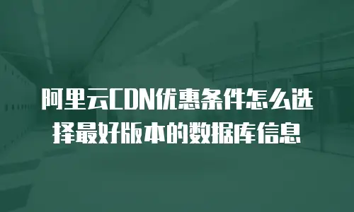 阿里云CDN优惠条件怎么选择最好版本的数据库信息