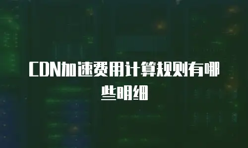 CDN加速费用计算规则有哪些明细