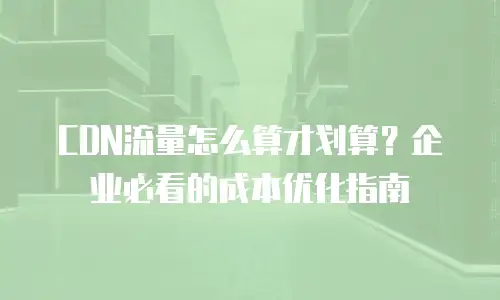 CDN流量怎么算才划算？企业必看的成本优化指南