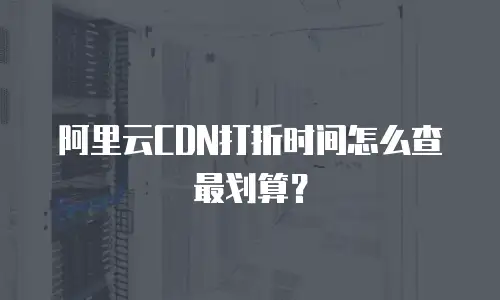 阿里云CDN打折时间怎么查最划算？