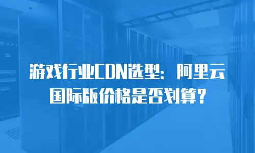 游戏行业CDN选型：阿里云国际版价格是否划算？