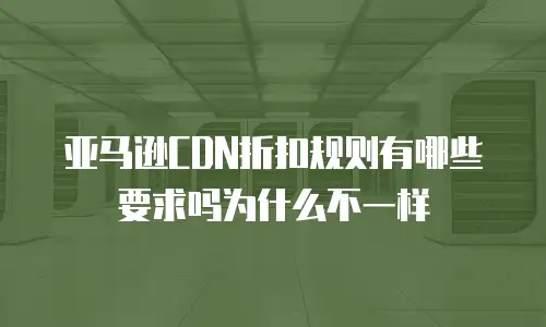 亚马逊CDN折扣规则有哪些要求吗为什么不一样
