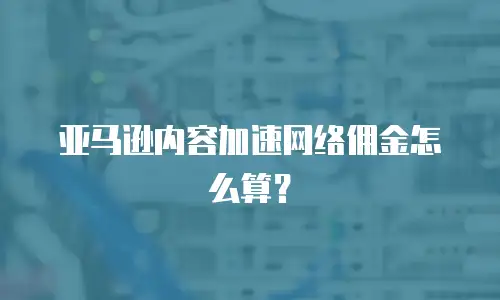 亚马逊内容加速网络佣金怎么算？