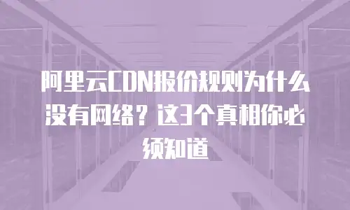 阿里云CDN报价规则为什么没有网络？这3个真相你必须知道