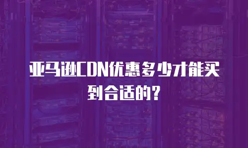 亚马逊CDN优惠多少才能买到合适的？
