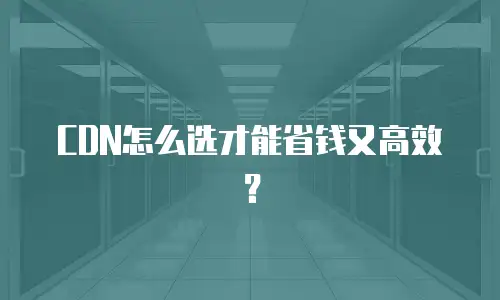 CDN怎么选才能省钱又高效？