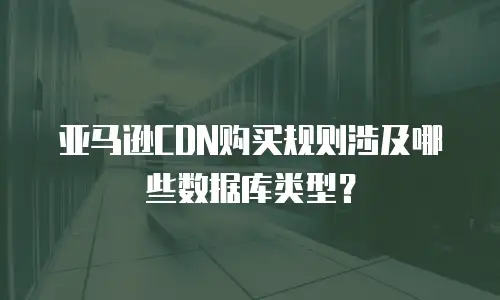 亚马逊CDN购买规则涉及哪些数据库类型？
