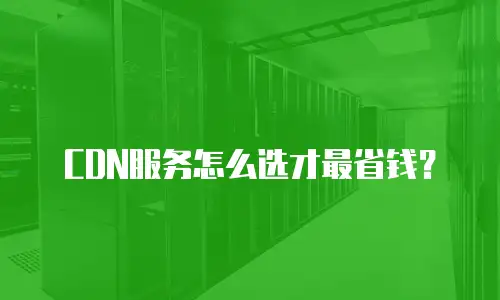 CDN服务怎么选才最省钱？