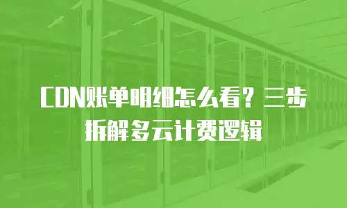 CDN账单明细怎么看？三步拆解多云计费逻辑