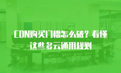 CDN购买门槛怎么破？看懂这些多云通用规则