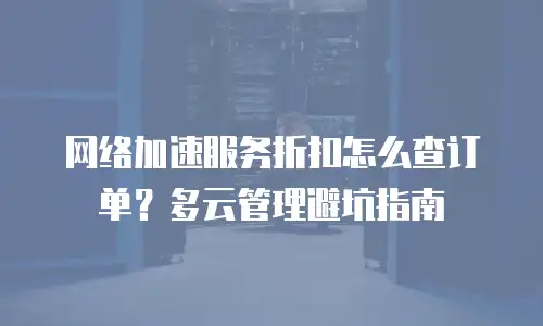 网络加速服务折扣怎么查订单？多云管理避坑指南