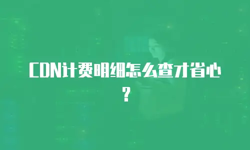 CDN计费明细怎么查才省心？