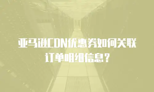亚马逊CDN优惠券如何关联订单明细信息？