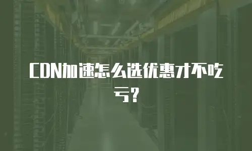 CDN加速怎么选优惠才不吃亏？