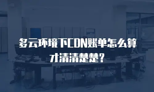 多云环境下CDN账单怎么算才清清楚楚？