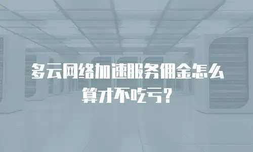 多云网络加速服务佣金怎么算才不吃亏？
