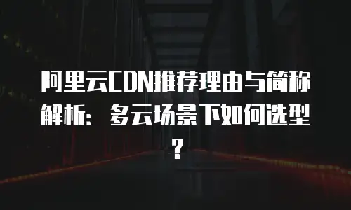阿里云CDN推荐理由与简称解析：多云场景下如何选型？