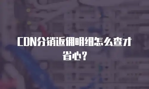 CDN分销返佣明细怎么查才省心？