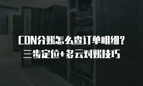 CDN分账怎么查订单明细？三步定位+多云对账技巧