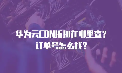 华为云CDN折扣在哪里查？订单号怎么找？