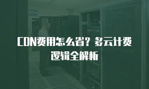 CDN费用怎么省？多云计费逻辑全解析
