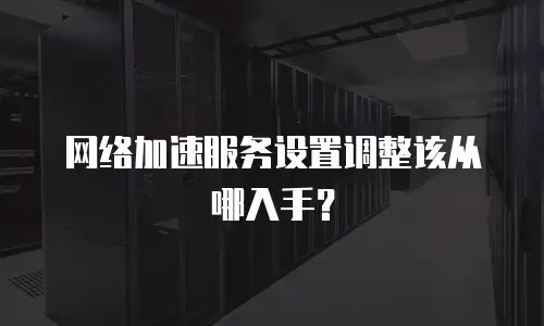 网络加速服务设置调整该从哪入手？