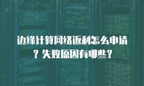 边缘计算网络返利怎么申请？失败原因有哪些？